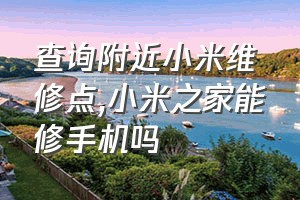 查询附近小米维修点（小米之家能修手机吗）