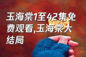 玉海棠1至42集免费观看（玉海棠大结局）