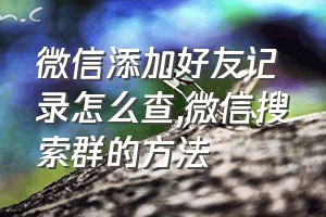 微信添加好友记录怎么查（微信搜索群的方法）