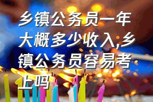 乡镇公务员一年大概多少收入（乡镇公务员容易考上吗）