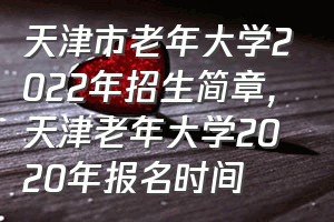 天津市老年大学2022年招生简章（天津老年大学2020年报名时间）