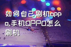 如何自己刷机oppo（手机OPPO怎么刷机）