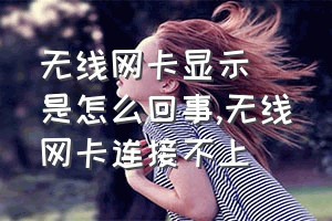 无线网卡显示❌是怎么回事（无线网卡连接不上）