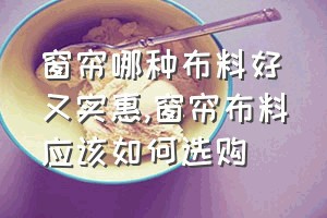 窗帘哪种布料好又实惠（窗帘布料应该如何选购）