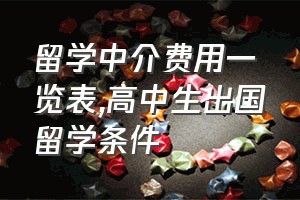 留学中介费用一览表（高中生出国留学条件）