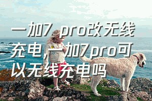 一加7 pro改无线充电（一加7pro可以无线充电吗）