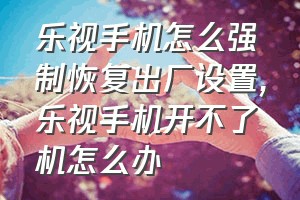 乐视手机怎么强制恢复出厂设置（乐视手机开不了机怎么办）