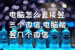 电脑怎么直接登三个微信（电脑能登几个微信）