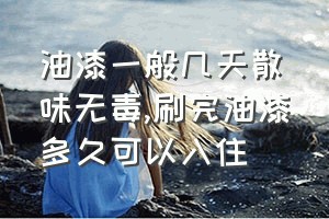 油漆一般几天散味无毒（刷完油漆多久可以入住）