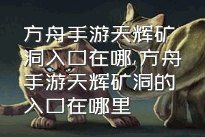 方舟手游天辉矿洞入口在哪（方舟手游天辉矿洞的入口在哪里）