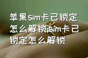 苹果sim卡已锁定怎么解锁（sim卡已锁定怎么解锁）