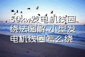 50kw发电机线圈绕法图解（小型发电机线圈怎么绕）