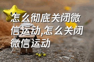 怎么彻底关闭微信运动（怎么关闭微信运动）