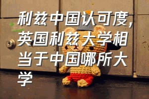 利兹中国认可度（英国利兹大学相当于中国哪所大学）