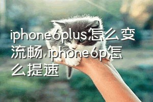 iphone6plus怎么变流畅（iphone6p怎么提速）