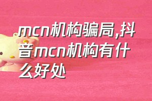 mcn机构骗局（抖音mcn机构有什么好处）