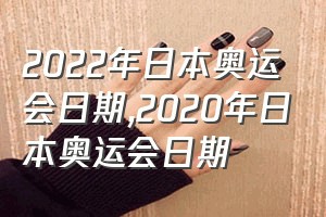 2022年日本奥运会日期（2020年日本奥运会日期）