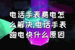 电话手表费电怎么解决（电话手表跑电快什么原因）