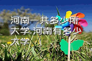 河南一共多少所大学（河南有多少大学）