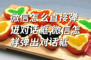 微信怎么直接弹进对话框（微信怎样弹出对话框）