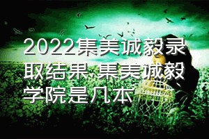 2022集美诚毅录取结果（集美诚毅学院是几本）