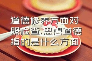 道德修养方面对照检查（思想道德指的是什么方面）