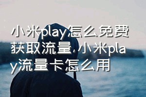 小米play怎么免费获取流量（小米play流量卡怎么用）