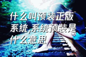 什么叫预装正版系统（系统预装是什么意思）