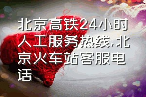 北京高铁24小时人工服务热线（北京火车站客服电话）