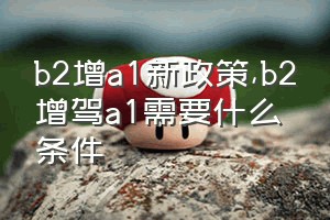 b2增a1新政策（b2增驾a1需要什么条件）