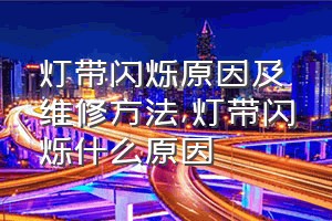 灯带闪烁原因及维修方法（灯带闪烁什么原因）