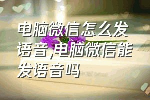 电脑微信怎么发语音（电脑微信能发语音吗）