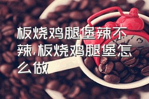 板烧鸡腿堡辣不辣（板烧鸡腿堡怎么做）