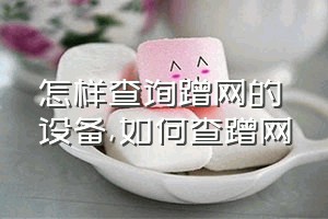 怎样查询蹭网的设备（如何查蹭网）