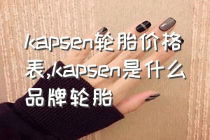 kapsen轮胎价格表（kapsen是什么品牌轮胎）