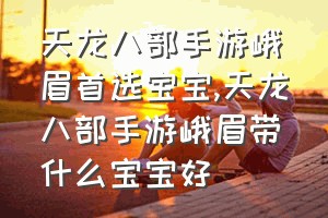 天龙八部手游峨眉首选宝宝（天龙八部手游峨眉带什么宝宝好）