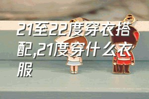 21至22度穿衣搭配（21度穿什么衣服）