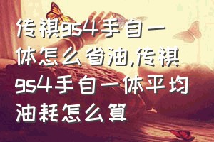 传祺gs4手自一体怎么省油（传祺gs4手自一体平均油耗怎么算）