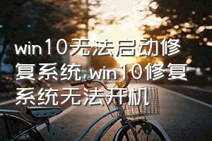 win10无法启动修复系统（win10修复系统无法开机）