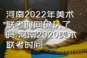河南2022年美术联考时间确认了吗（河南2020美术联考时间）