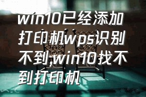 win10已经添加打印机wps识别不到（win10找不到打印机）