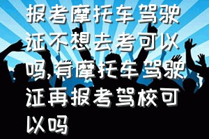 报考摩托车驾驶证不想去考可以吗（有摩托车驾驶证再报考驾校可以吗）