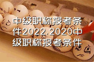 中级职称报考条件2022（2020中级职称报考条件）