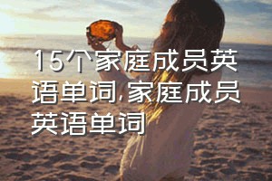 15个家庭成员英语单词（家庭成员英语单词）