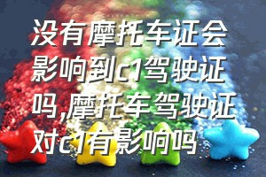 没有摩托车证会影响到c1驾驶证吗（摩托车驾驶证对c1有影响吗）