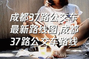 成都37路公交车最新路线图（成都37路公交车路线）