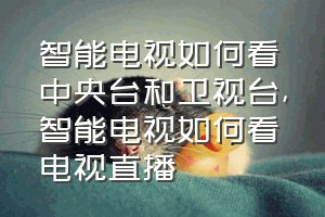 智能电视如何看中央台和卫视台（智能电视如何看电视直播）