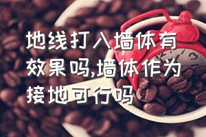 地线打入墙体有效果吗（墙体作为接地可行吗）