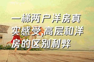 一梯两户洋房真实感受（高层和洋房的区别利弊）