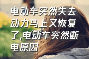 电动车突然失去动力马上又恢复了（电动车突然断电原因）